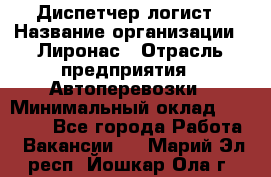 Диспетчер-логист › Название организации ­ Лиронас › Отрасль предприятия ­ Автоперевозки › Минимальный оклад ­ 18 500 - Все города Работа » Вакансии   . Марий Эл респ.,Йошкар-Ола г.